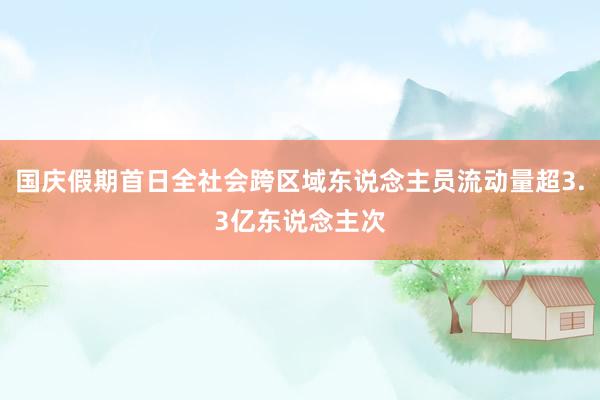 國(guó)慶假期首日全社會(huì)跨區(qū)域東說(shuō)念主員流動(dòng)量超3.3億東說(shuō)念主次